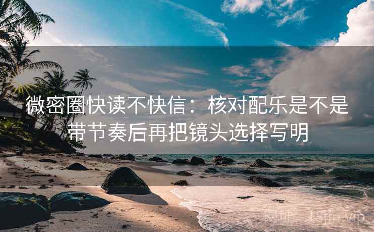 微密圈快读不快信：核对配乐是不是带节奏后再把镜头选择写明