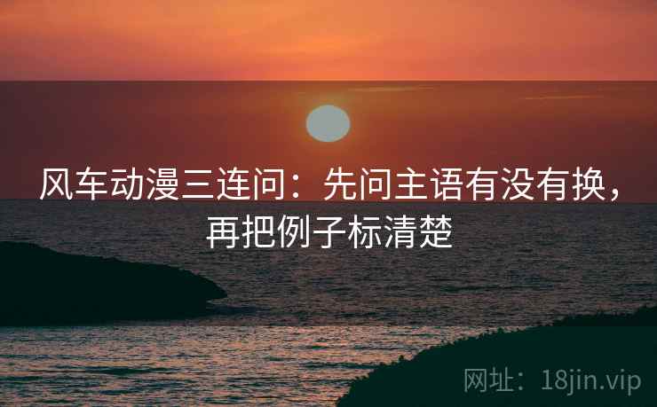 风车动漫三连问：先问主语有没有换，再把例子标清楚