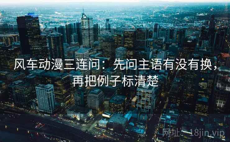 风车动漫三连问：先问主语有没有换，再把例子标清楚