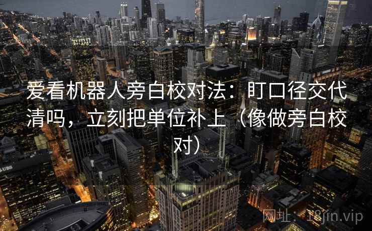 爱看机器人旁白校对法：盯口径交代清吗，立刻把单位补上（像做旁白校对）