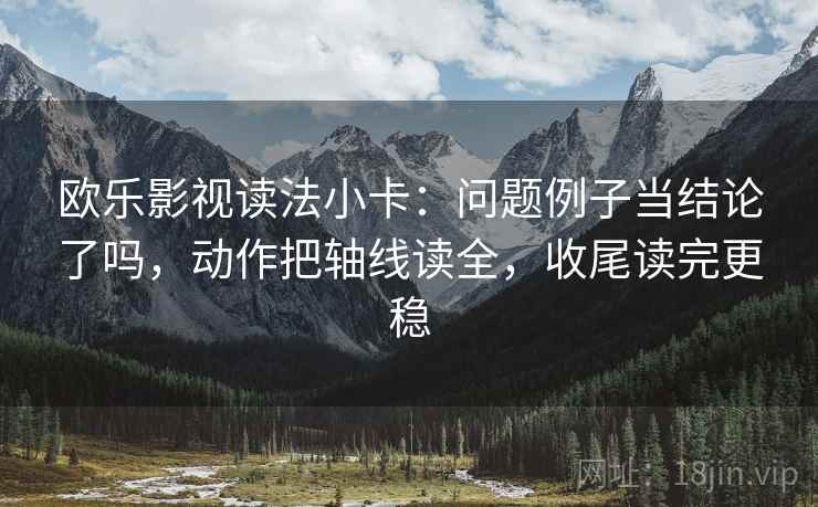 欧乐影视读法小卡：问题例子当结论了吗，动作把轴线读全，收尾读完更稳