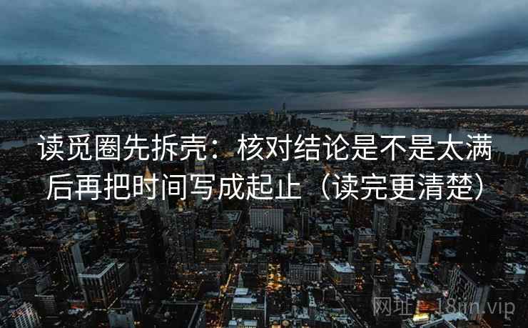 读觅圈先拆壳：核对结论是不是太满后再把时间写成起止（读完更清楚）