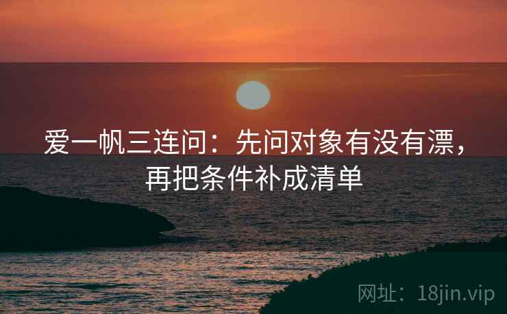 爱一帆三连问：先问对象有没有漂，再把条件补成清单