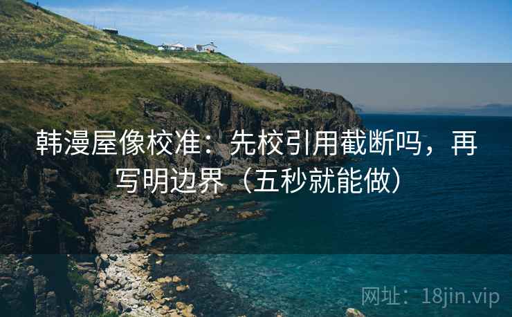 韩漫屋像校准：先校引用截断吗，再写明边界（五秒就能做）