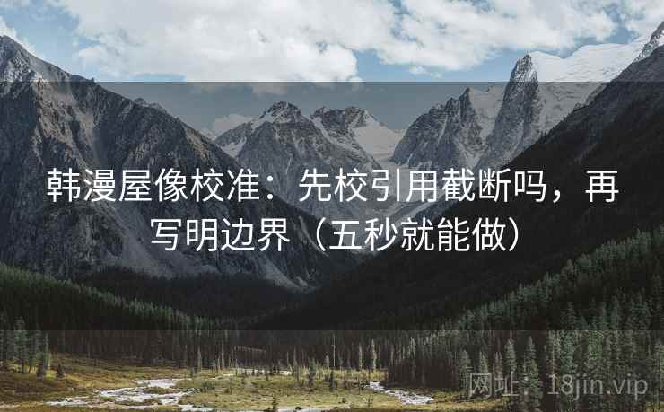 韩漫屋像校准：先校引用截断吗，再写明边界（五秒就能做）