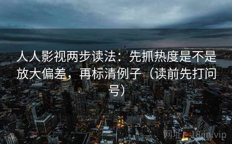 人人影视两步读法：先抓热度是不是放大偏差，再标清例子（读前先打问号）