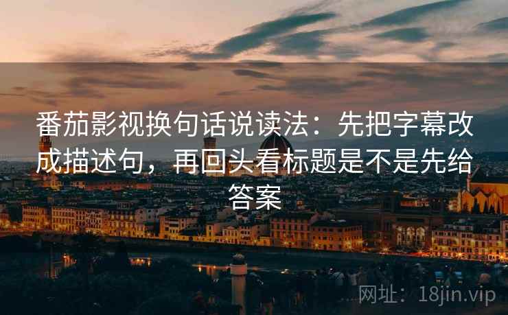 番茄影视换句话说读法：先把字幕改成描述句，再回头看标题是不是先给答案