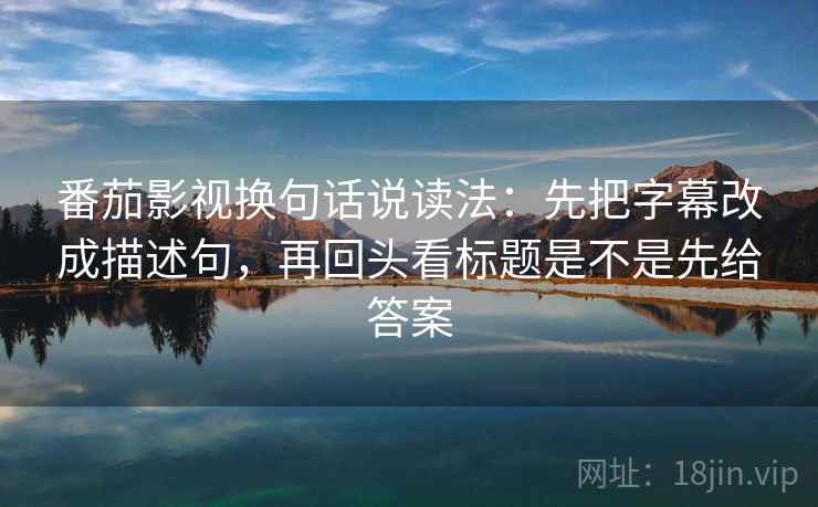 番茄影视换句话说读法：先把字幕改成描述句，再回头看标题是不是先给答案