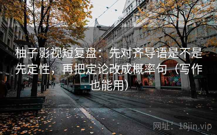柚子影视短复盘：先对齐导语是不是先定性，再把定论改成概率句（写作也能用）