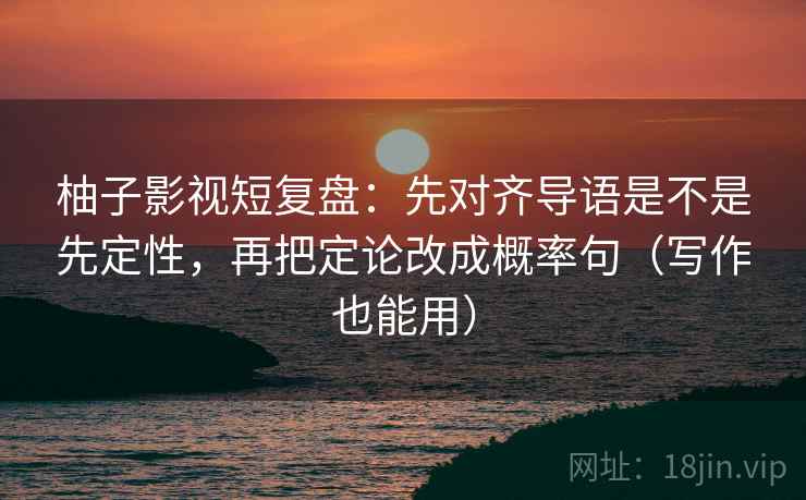 柚子影视短复盘：先对齐导语是不是先定性，再把定论改成概率句（写作也能用）