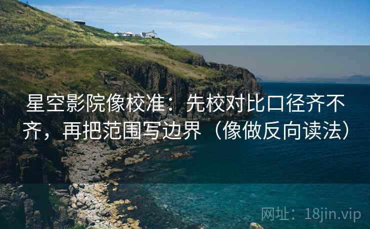 星空影院像校准：先校对比口径齐不齐，再把范围写边界（像做反向读法）