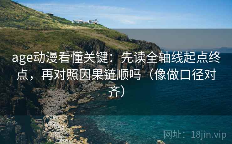 age动漫看懂关键：先读全轴线起点终点，再对照因果链顺吗（像做口径对齐）