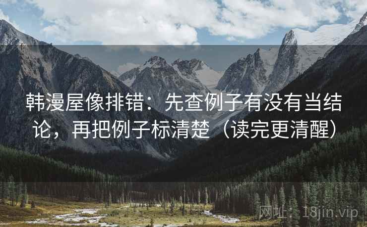 韩漫屋像排错：先查例子有没有当结论，再把例子标清楚（读完更清醒）