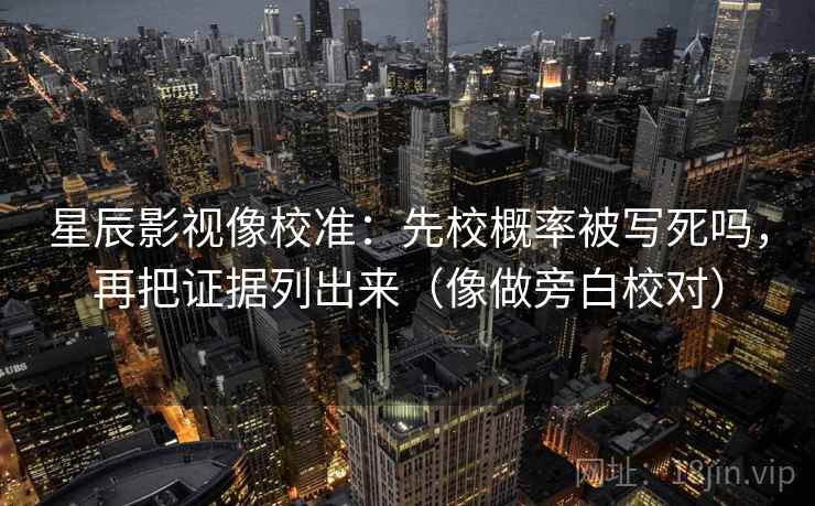 星辰影视像校准：先校概率被写死吗，再把证据列出来（像做旁白校对）