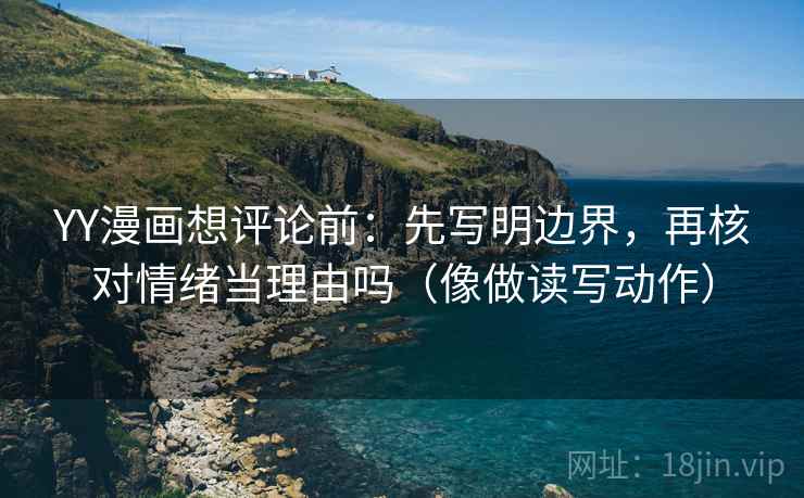 YY漫画想评论前：先写明边界，再核对情绪当理由吗（像做读写动作）