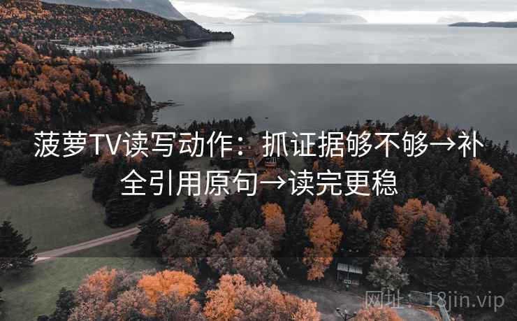 菠萝TV读写动作：抓证据够不够→补全引用原句→读完更稳
