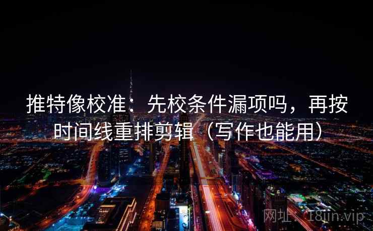 推特像校准：先校条件漏项吗，再按时间线重排剪辑（写作也能用）