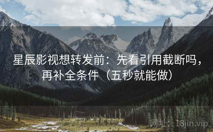 星辰影视想转发前：先看引用截断吗，再补全条件（五秒就能做）