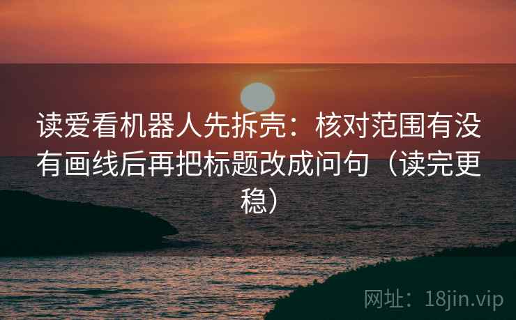 读爱看机器人先拆壳：核对范围有没有画线后再把标题改成问句（读完更稳）