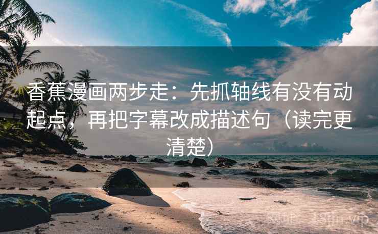 香蕉漫画两步走：先抓轴线有没有动起点，再把字幕改成描述句（读完更清楚）