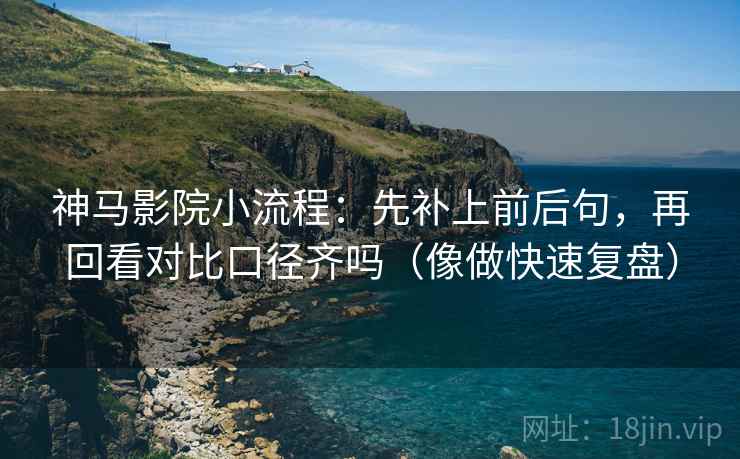 神马影院小流程：先补上前后句，再回看对比口径齐吗（像做快速复盘）