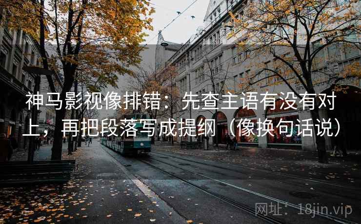 神马影视像排错：先查主语有没有对上，再把段落写成提纲（像换句话说）