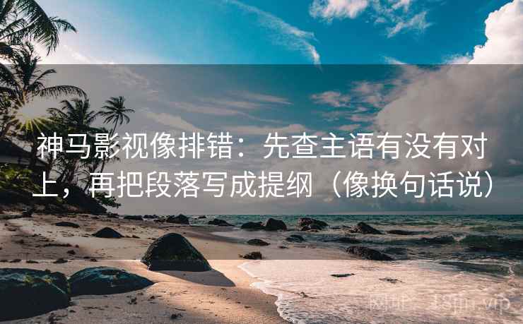 神马影视像排错：先查主语有没有对上，再把段落写成提纲（像换句话说）