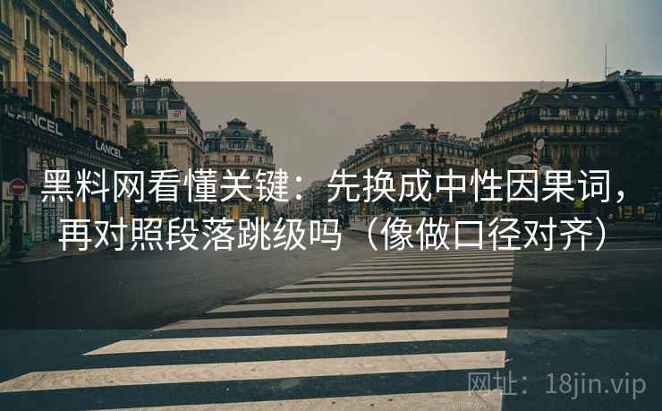 黑料网看懂关键：先换成中性因果词，再对照段落跳级吗（像做口径对齐）