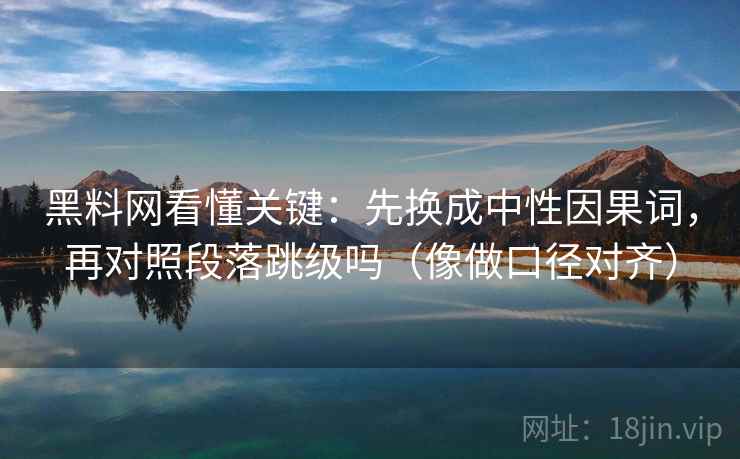 黑料网看懂关键：先换成中性因果词，再对照段落跳级吗（像做口径对齐）
