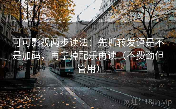 可可影视两步读法：先抓转发语是不是加码，再拿掉配乐再读（不费劲但管用）