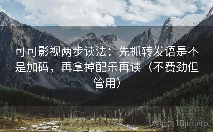 可可影视两步读法：先抓转发语是不是加码，再拿掉配乐再读（不费劲但管用）