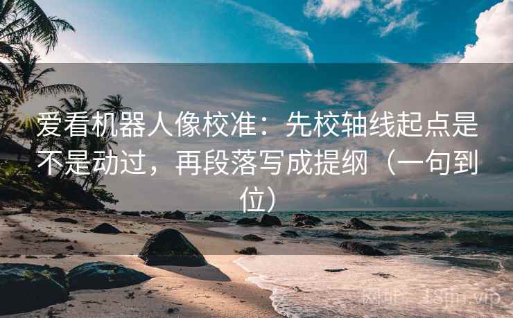 爱看机器人像校准：先校轴线起点是不是动过，再段落写成提纲（一句到位）