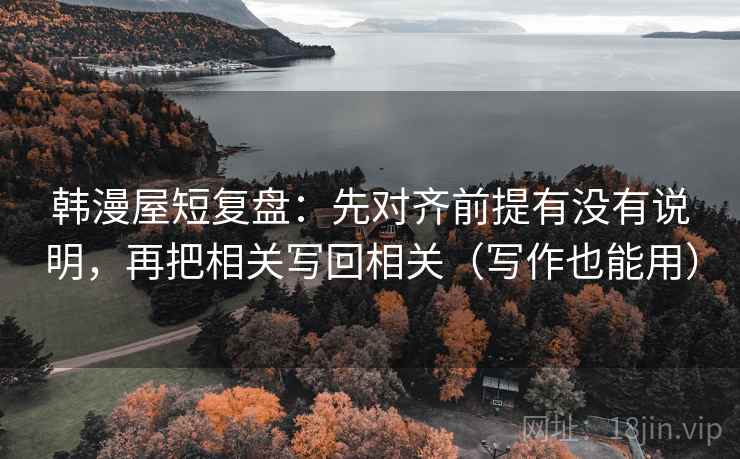 韩漫屋短复盘：先对齐前提有没有说明，再把相关写回相关（写作也能用）