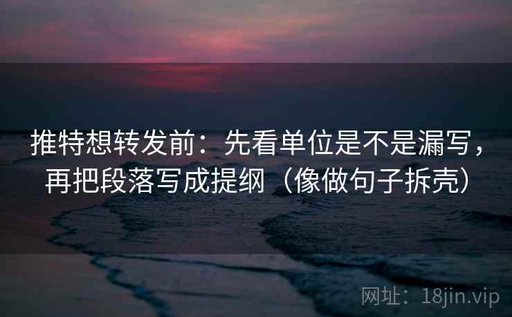 推特想转发前：先看单位是不是漏写，再把段落写成提纲（像做句子拆壳）