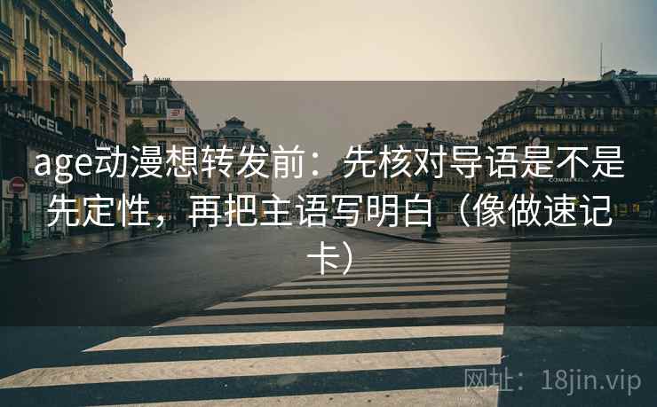 age动漫想转发前：先核对导语是不是先定性，再把主语写明白（像做速记卡）