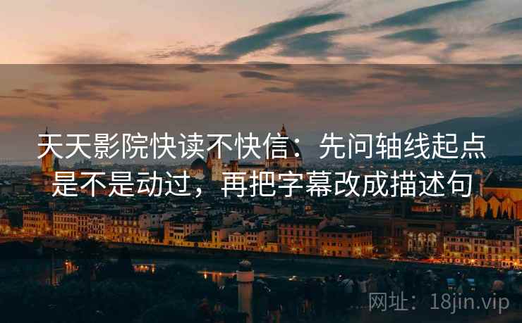 天天影院快读不快信：先问轴线起点是不是动过，再把字幕改成描述句