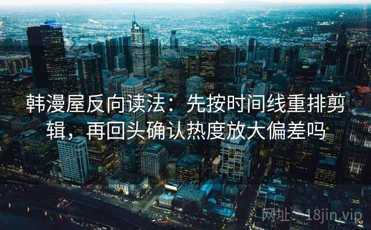 韩漫屋反向读法：先按时间线重排剪辑，再回头确认热度放大偏差吗