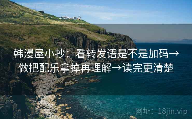 韩漫屋小抄：看转发语是不是加码→做把配乐拿掉再理解→读完更清楚