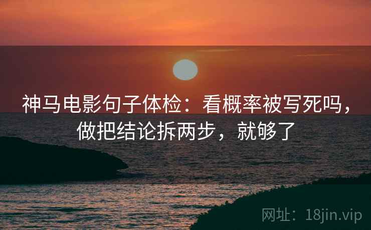 神马电影句子体检：看概率被写死吗，做把结论拆两步，就够了