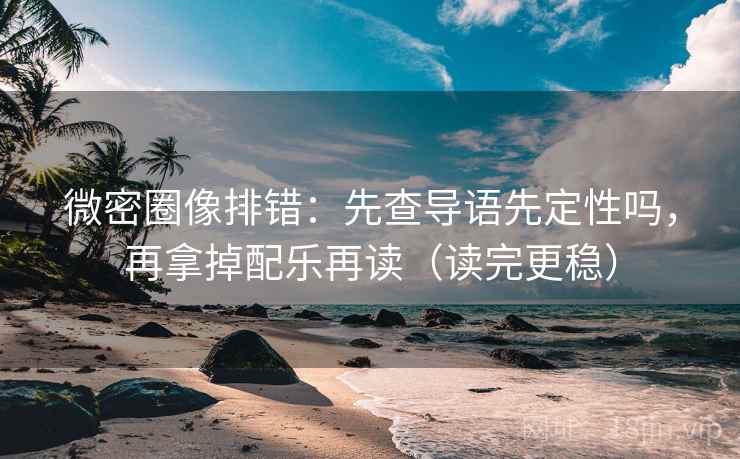 微密圈像排错：先查导语先定性吗，再拿掉配乐再读（读完更稳）
