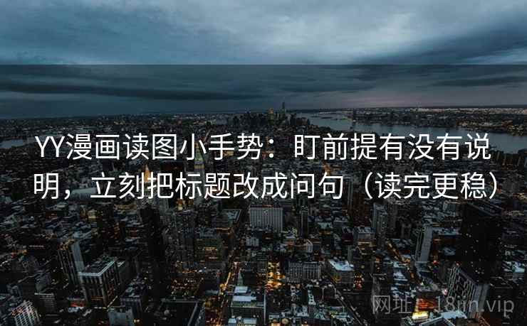 YY漫画读图小手势：盯前提有没有说明，立刻把标题改成问句（读完更稳）
