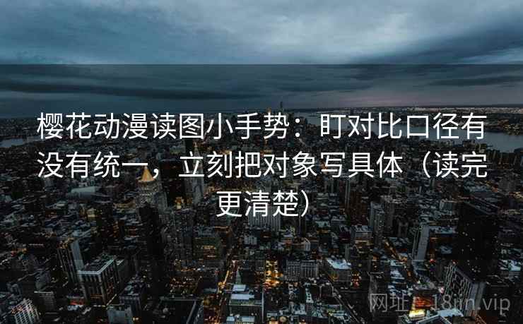 樱花动漫读图小手势：盯对比口径有没有统一，立刻把对象写具体（读完更清楚）