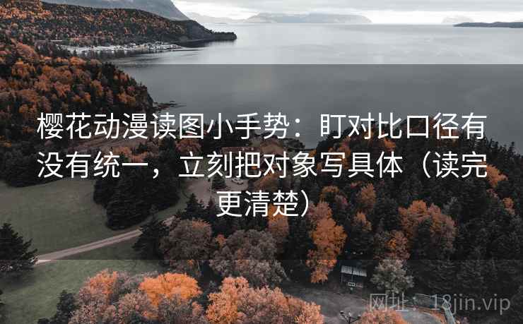 樱花动漫读图小手势：盯对比口径有没有统一，立刻把对象写具体（读完更清楚）