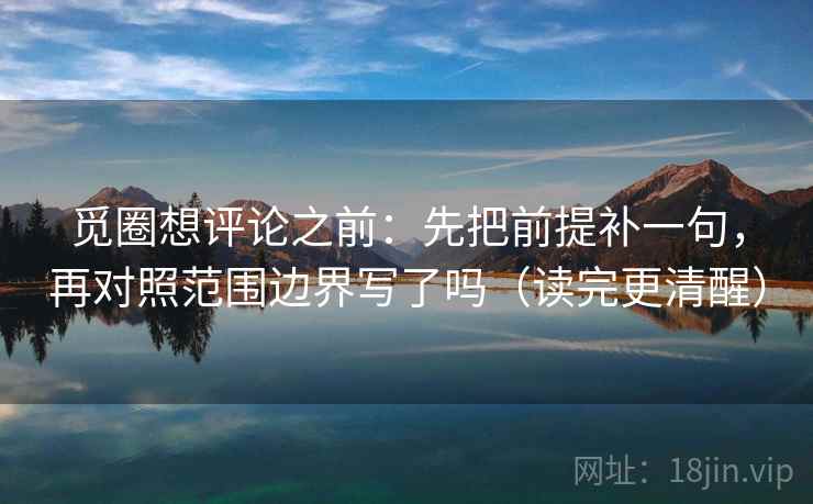 觅圈想评论之前：先把前提补一句，再对照范围边界写了吗（读完更清醒）