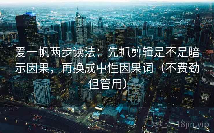 爱一帆两步读法：先抓剪辑是不是暗示因果，再换成中性因果词（不费劲但管用）