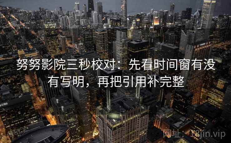努努影院三秒校对：先看时间窗有没有写明，再把引用补完整