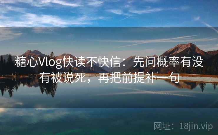 糖心Vlog快读不快信：先问概率有没有被说死，再把前提补一句