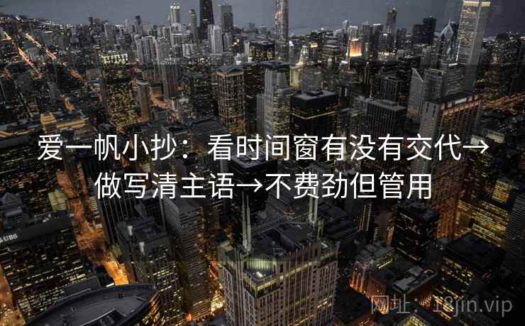 爱一帆小抄：看时间窗有没有交代→做写清主语→不费劲但管用