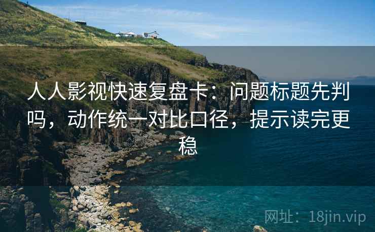 人人影视快速复盘卡：问题标题先判吗，动作统一对比口径，提示读完更稳