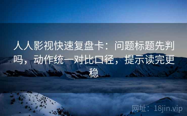 人人影视快速复盘卡：问题标题先判吗，动作统一对比口径，提示读完更稳
